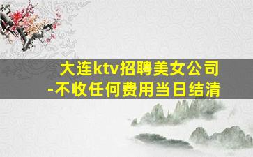 大连ktv招聘美女公司-不收任何费用当日结清